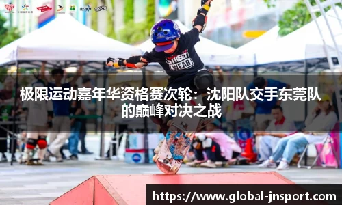 极限运动嘉年华资格赛次轮：沈阳队交手东莞队的巅峰对决之战