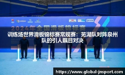 训练场世界滑板锦标赛常规赛：芜湖队对阵泉州队的引人瞩目对决