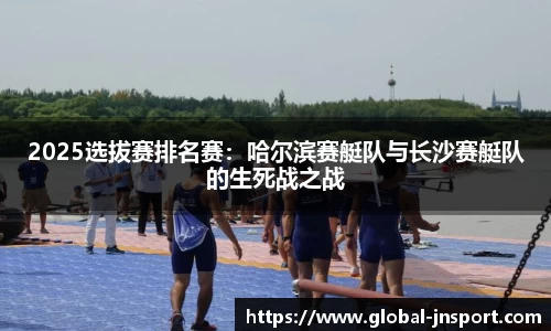 2025选拔赛排名赛：哈尔滨赛艇队与长沙赛艇队的生死战之战